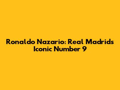 Ronaldo Nazario: Real Madrid's Iconic Number 9