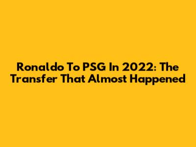 Ronaldo To PSG In 2022: The Transfer That Almost Happened