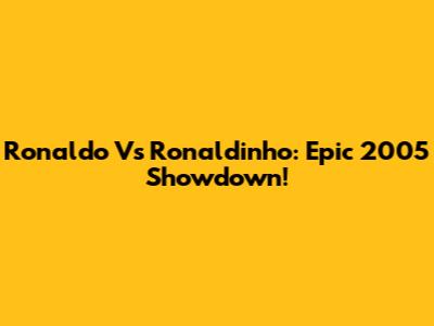 Ronaldo Vs Ronaldinho: Epic 2005 Showdown!