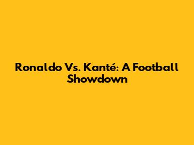 Ronaldo Vs. Kanté: A Football Showdown