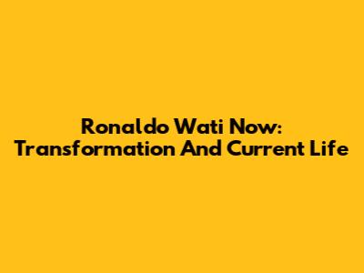 Ronaldo Wati Now: Transformation And Current Life