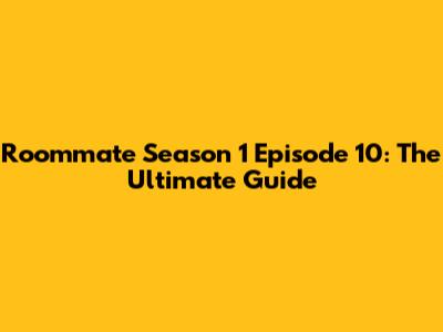 Roommate Season 1 Episode 10: The Ultimate Guide