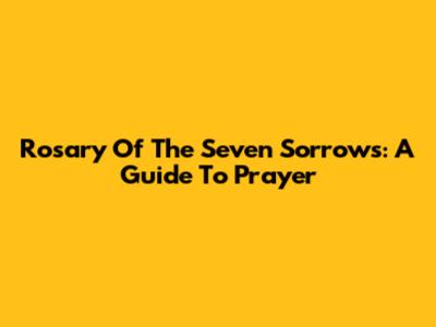 Rosary Of The Seven Sorrows: A Guide To Prayer