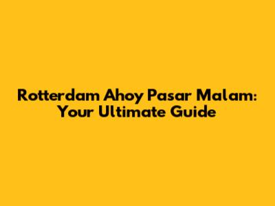 Rotterdam Ahoy Pasar Malam: Your Ultimate Guide