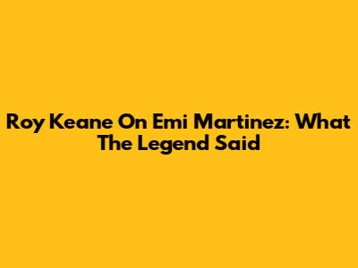 Roy Keane On Emi Martinez: What The Legend Said