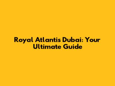 Royal Atlantis Dubai: Your Ultimate Guide