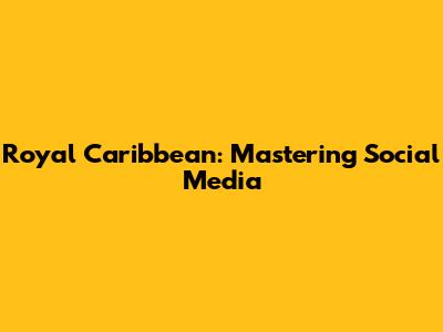 Royal Caribbean: Mastering Social Media