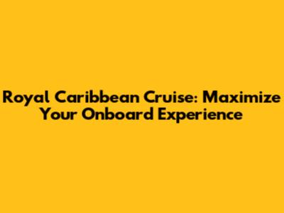 Royal Caribbean Cruise: Maximize Your Onboard Experience