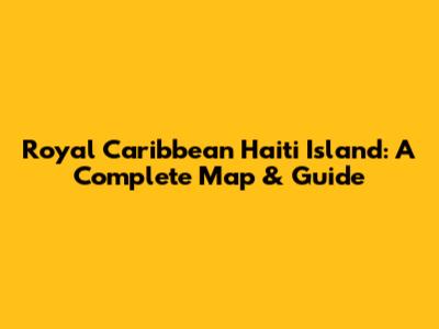 Royal Caribbean Haiti Island: A Complete Map & Guide