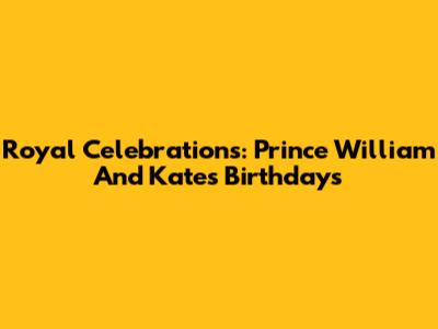 Royal Celebrations: Prince William And Kate's Birthdays