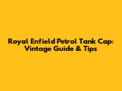Royal Enfield Petrol Tank Cap: Vintage Guide & Tips