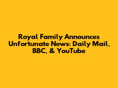 Royal Family Announces Unfortunate News: Daily Mail, BBC, & YouTube