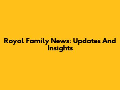 Royal Family News: Updates And Insights