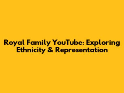 Royal Family YouTube: Exploring Ethnicity & Representation