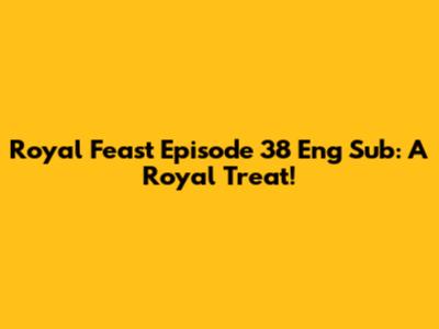 Royal Feast Episode 38 Eng Sub: A Royal Treat!