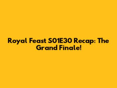 Royal Feast S01E30 Recap: The Grand Finale!