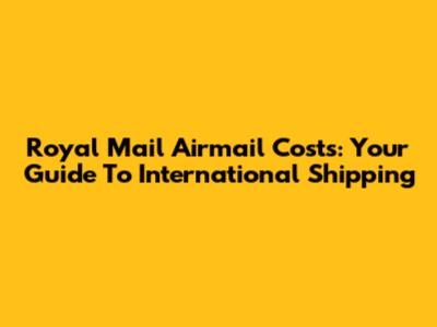 Royal Mail Airmail Costs: Your Guide To International Shipping