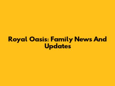 Royal Oasis: Family News And Updates