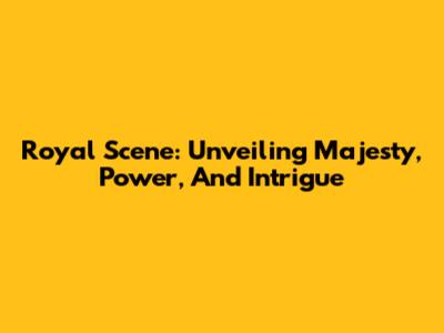 Royal Scene: Unveiling Majesty, Power, And Intrigue