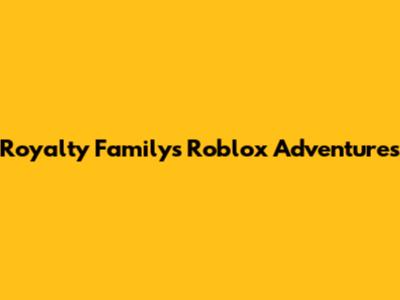 Royalty Family's Roblox Adventures