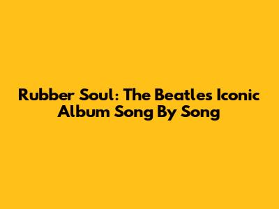 Rubber Soul: The Beatles' Iconic Album Song By Song