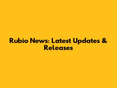 Rubio News: Latest Updates & Releases