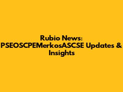 Rubio News: PSEOSCPEMerkosASCSE Updates & Insights
