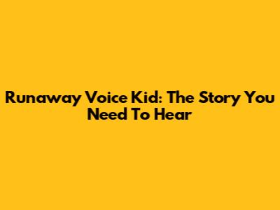 Runaway Voice Kid: The Story You Need To Hear