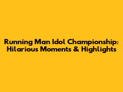 Running Man Idol Championship: Hilarious Moments & Highlights