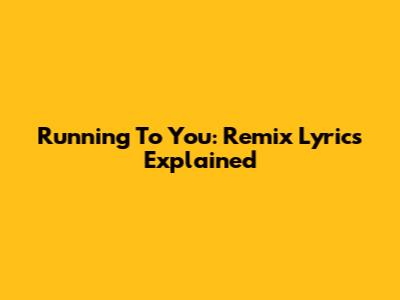 Running To You: Remix Lyrics Explained