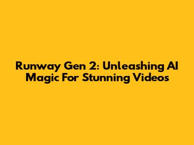 Runway Gen 2: Unleashing AI Magic For Stunning Videos