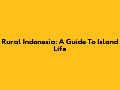 Rural Indonesia: A Guide To Island Life