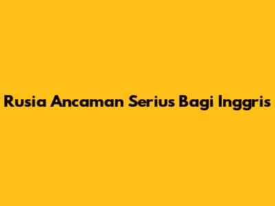 Rusia Ancaman Serius Bagi Inggris