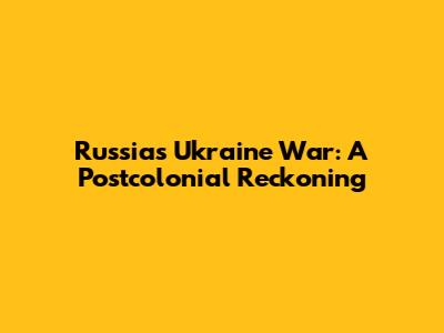 Russia's Ukraine War: A Postcolonial Reckoning