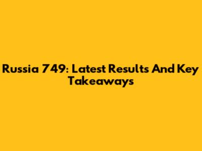 Russia 749: Latest Results And Key Takeaways