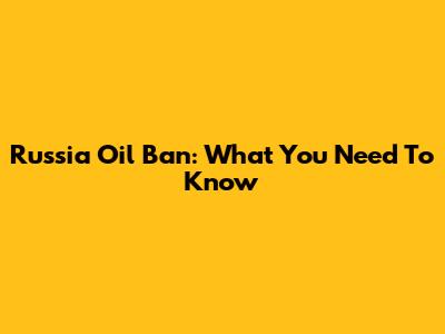 Russia Oil Ban: What You Need To Know