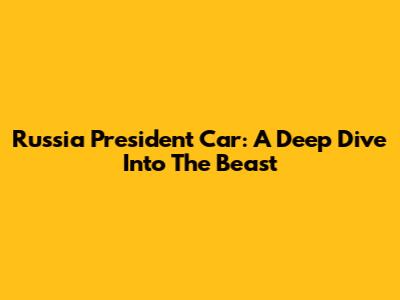 Russia President Car: A Deep Dive Into The Beast