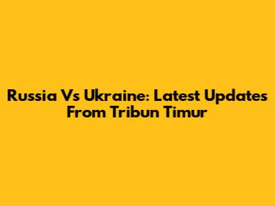 Russia Vs Ukraine: Latest Updates From Tribun Timur