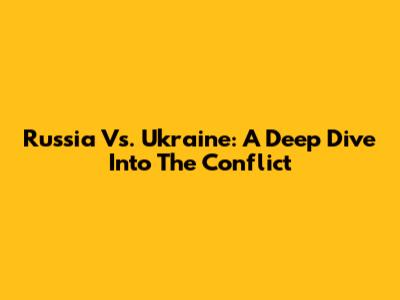 Russia Vs. Ukraine: A Deep Dive Into The Conflict