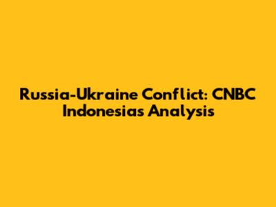 Russia-Ukraine Conflict: CNBC Indonesia's Analysis