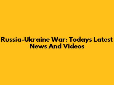 Russia-Ukraine War: Today's Latest News And Videos