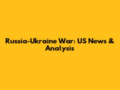 Russia-Ukraine War: US News & Analysis