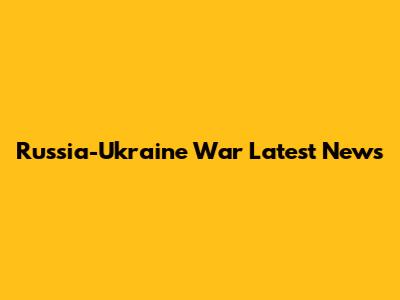 Russia-Ukraine War Latest News