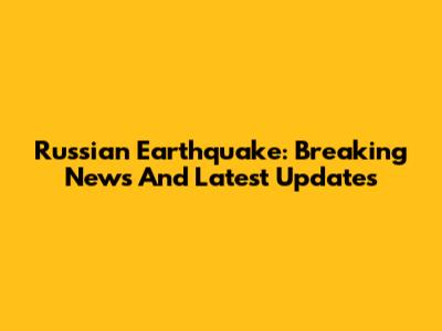 Russian Earthquake: Breaking News And Latest Updates