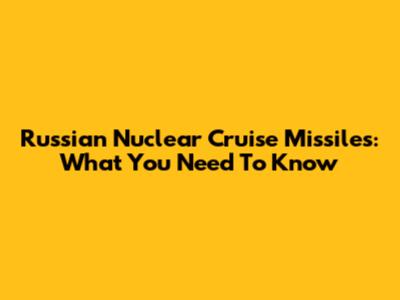 Russian Nuclear Cruise Missiles: What You Need To Know