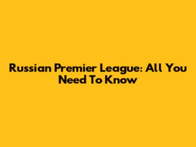 Russian Premier League: All You Need To Know