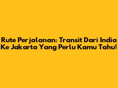 Rute Perjalanan: Transit Dari India Ke Jakarta Yang Perlu Kamu Tahu!