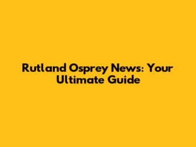Rutland Osprey News: Your Ultimate Guide