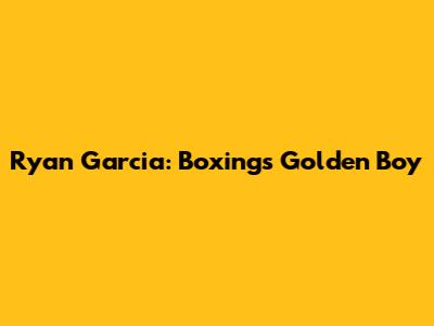 Ryan Garcia: Boxing's Golden Boy