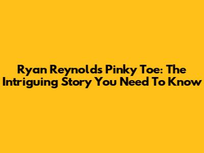 Ryan Reynolds' Pinky Toe: The Intriguing Story You Need To Know
